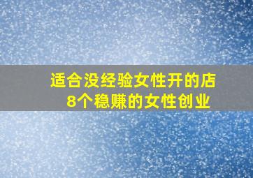 适合没经验女性开的店 8个稳赚的女性创业